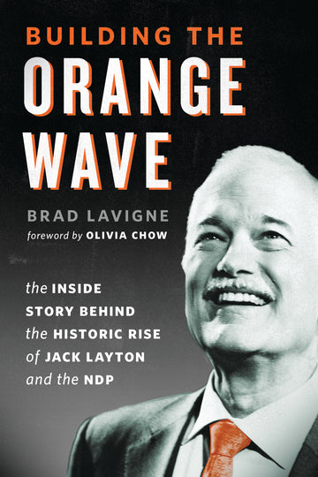 Building the Orange Wave : The Inside Story Behind the Historic Rise of Jack Layton and the NDP
