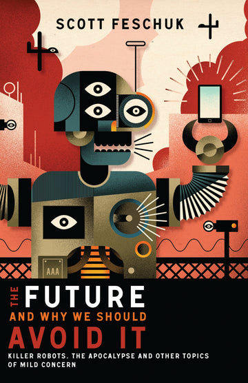 The Future and Why We Should Avoid It : Killer Robots, The Apocalypse and Other Topics of Mild Concern